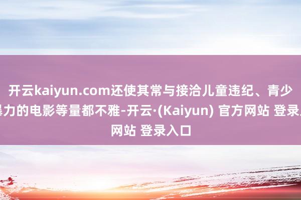 开云kaiyun.com还使其常与接洽儿童违纪、青少年暴力的电影等量都不雅-开云·(Kaiyun) 官方网站 登录入口