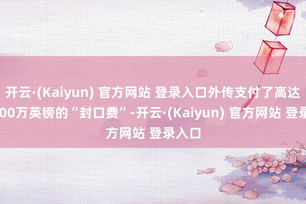 开云·(Kaiyun) 官方网站 登录入口外传支付了高达约1000万英镑的“封口费”-开云·(Kaiyun) 官方网站 登录入口