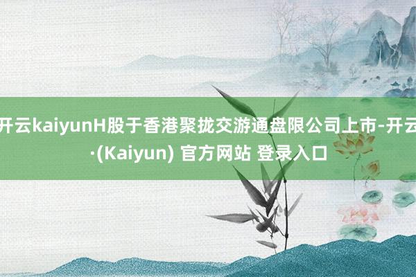 开云kaiyunH股于香港聚拢交游通盘限公司上市-开云·(Kaiyun) 官方网站 登录入口