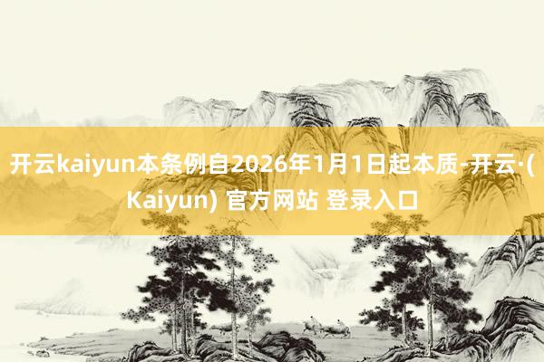 开云kaiyun本条例自2026年1月1日起本质-开云·(Kaiyun) 官方网站 登录入口
