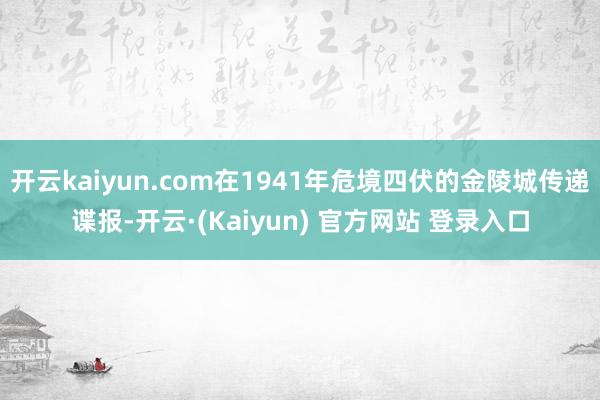 开云kaiyun.com在1941年危境四伏的金陵城传递谍报-开云·(Kaiyun) 官方网站 登录入口