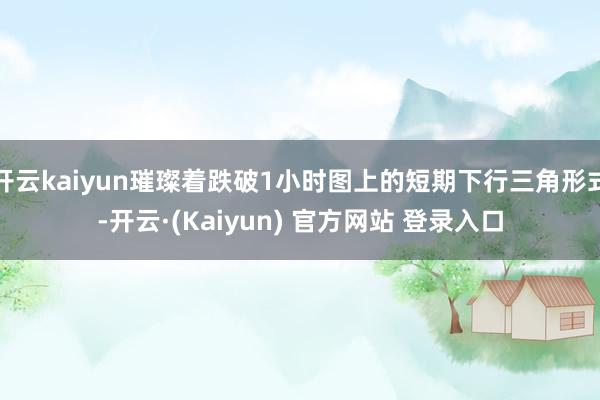 开云kaiyun璀璨着跌破1小时图上的短期下行三角形式-开云·(Kaiyun) 官方网站 登录入口