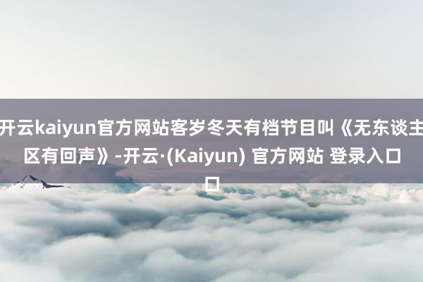 开云kaiyun官方网站客岁冬天有档节目叫《无东谈主区有回声》-开云·(Kaiyun) 官方网站 登录入口