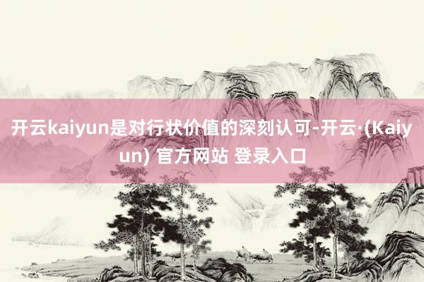 开云kaiyun是对行状价值的深刻认可-开云·(Kaiyun) 官方网站 登录入口