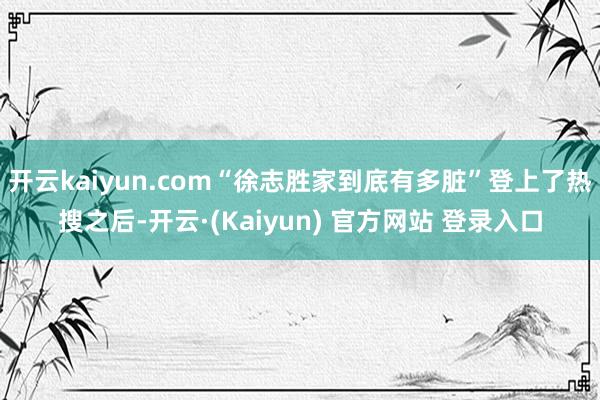开云kaiyun.com“徐志胜家到底有多脏”登上了热搜之后-开云·(Kaiyun) 官方网站 登录入口