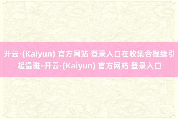 开云·(Kaiyun) 官方网站 登录入口在收集合捏续引起温雅-开云·(Kaiyun) 官方网站 登录入口