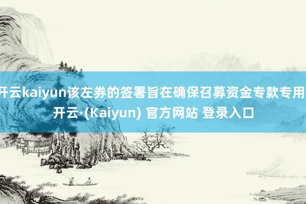 开云kaiyun该左券的签署旨在确保召募资金专款专用-开云·(Kaiyun) 官方网站 登录入口