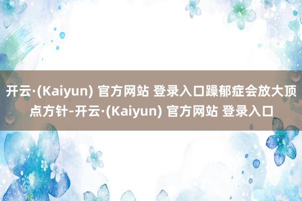 开云·(Kaiyun) 官方网站 登录入口躁郁症会放大顶点方针-开云·(Kaiyun) 官方网站 登录入口