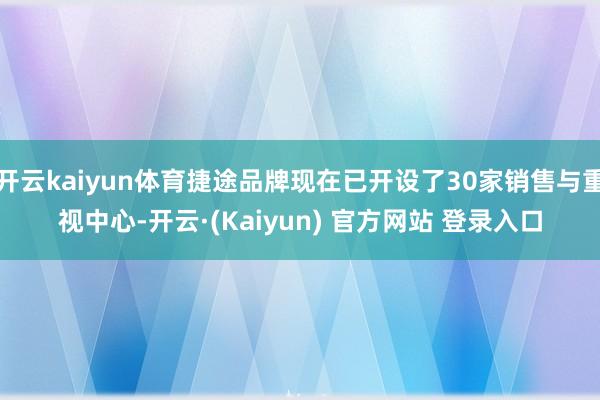 开云kaiyun体育捷途品牌现在已开设了30家销售与重视中心-开云·(Kaiyun) 官方网站 登录入口