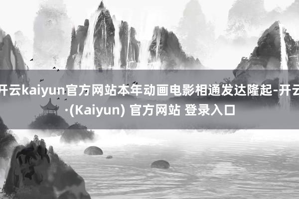 开云kaiyun官方网站本年动画电影相通发达隆起-开云·(Kaiyun) 官方网站 登录入口
