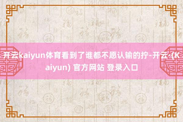 开云kaiyun体育看到了谁都不愿认输的拧-开云·(Kaiyun) 官方网站 登录入口