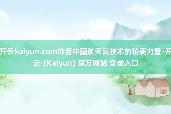 开云kaiyun.com咋舌中国航天高技术的秘要力量-开云·(Kaiyun) 官方网站 登录入口