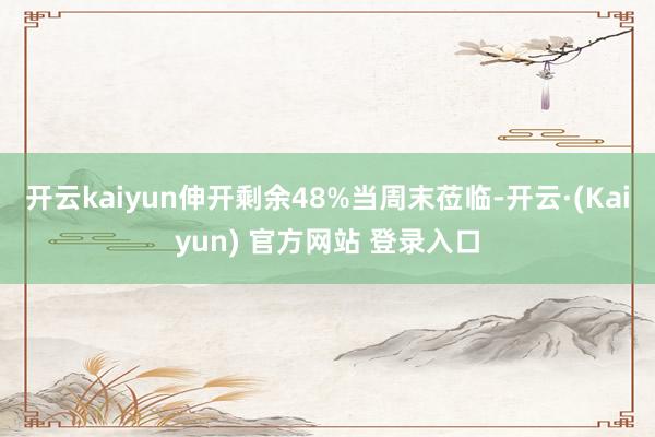 开云kaiyun伸开剩余48%当周末莅临-开云·(Kaiyun) 官方网站 登录入口
