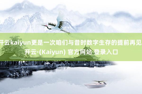 开云kaiyun更是一次咱们与昔时数字生存的提前再见-开云·(Kaiyun) 官方网站 登录入口