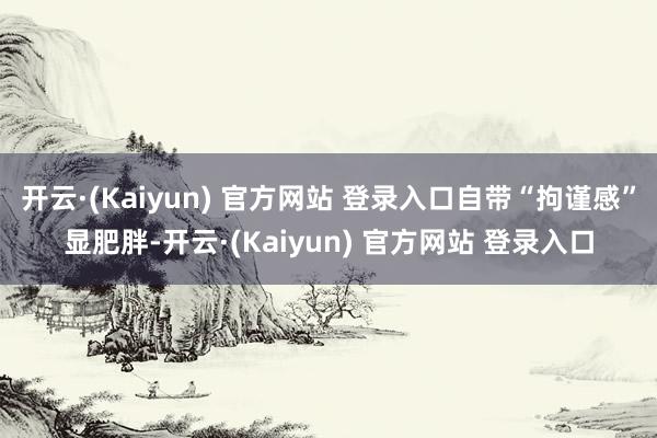 开云·(Kaiyun) 官方网站 登录入口自带“拘谨感”显肥胖-开云·(Kaiyun) 官方网站 登录入口