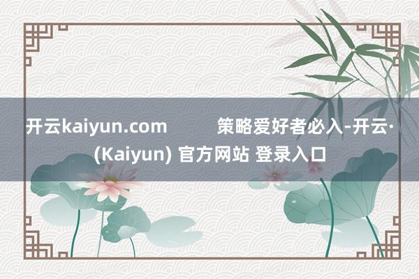 开云kaiyun.com          策略爱好者必入-开云·(Kaiyun) 官方网站 登录入口