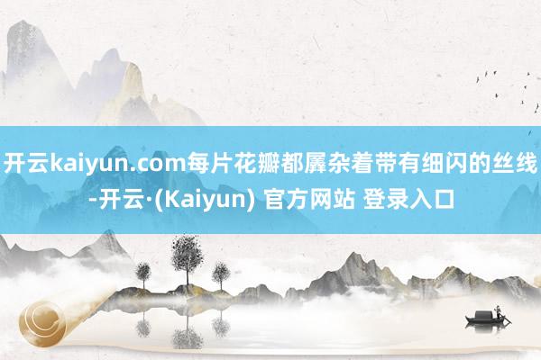 开云kaiyun.com每片花瓣都羼杂着带有细闪的丝线-开云·(Kaiyun) 官方网站 登录入口