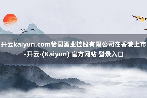 开云kaiyun.com怡园酒业控股有限公司在香港上市-开云·(Kaiyun) 官方网站 登录入口