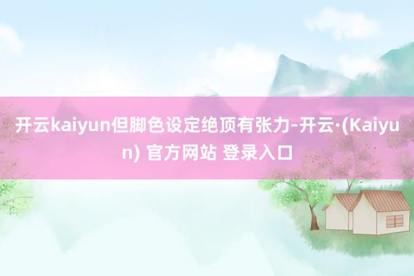 开云kaiyun但脚色设定绝顶有张力-开云·(Kaiyun) 官方网站 登录入口