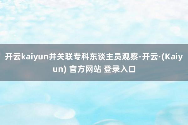 开云kaiyun并关联专科东谈主员观察-开云·(Kaiyun) 官方网站 登录入口