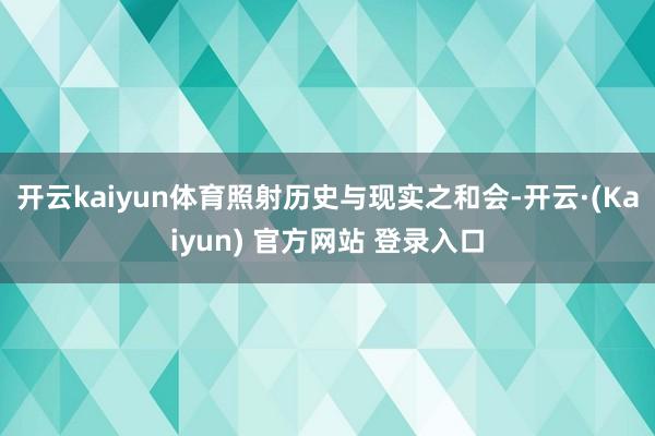 开云kaiyun体育照射历史与现实之和会-开云·(Kaiyun) 官方网站 登录入口