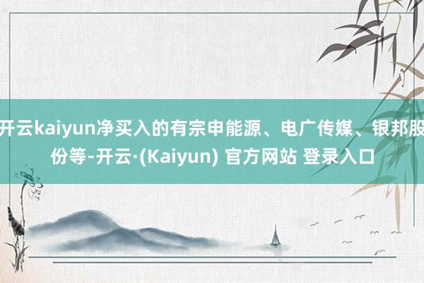 开云kaiyun净买入的有宗申能源、电广传媒、银邦股份等-开云·(Kaiyun) 官方网站 登录入口