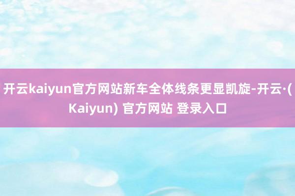 开云kaiyun官方网站新车全体线条更显凯旋-开云·(Kaiyun) 官方网站 登录入口