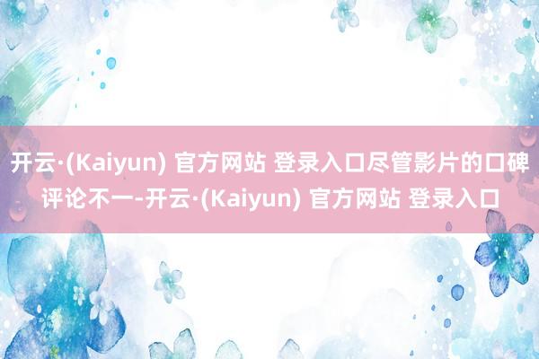 开云·(Kaiyun) 官方网站 登录入口尽管影片的口碑评论不一-开云·(Kaiyun) 官方网站 登录入口