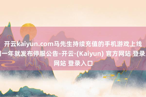 开云kaiyun.com马先生持续充值的手机游戏上线不到一年就发布停服公告-开云·(Kaiyun) 官方网站 登录入口