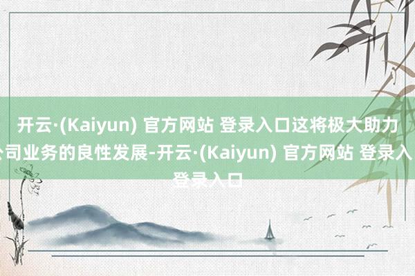 开云·(Kaiyun) 官方网站 登录入口这将极大助力公司业务的良性发展-开云·(Kaiyun) 官方网站 登录入口