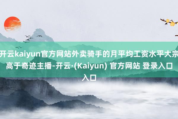 开云kaiyun官方网站外卖骑手的月平均工资水平大宗高于奇迹主播-开云·(Kaiyun) 官方网站 登录入口