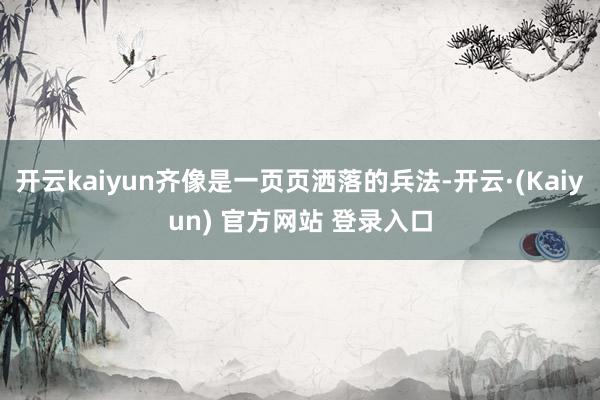 开云kaiyun齐像是一页页洒落的兵法-开云·(Kaiyun) 官方网站 登录入口