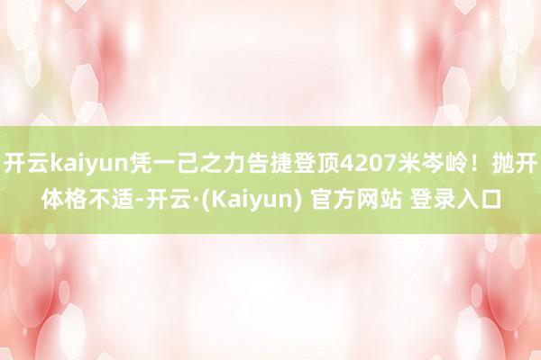 开云kaiyun凭一己之力告捷登顶4207米岑岭！抛开体格不适-开云·(Kaiyun) 官方网站 登录入口