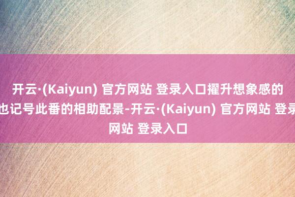 开云·(Kaiyun) 官方网站 登录入口擢升想象感的同期也记号此番的相助配景-开云·(Kaiyun) 官方网站 登录入口
