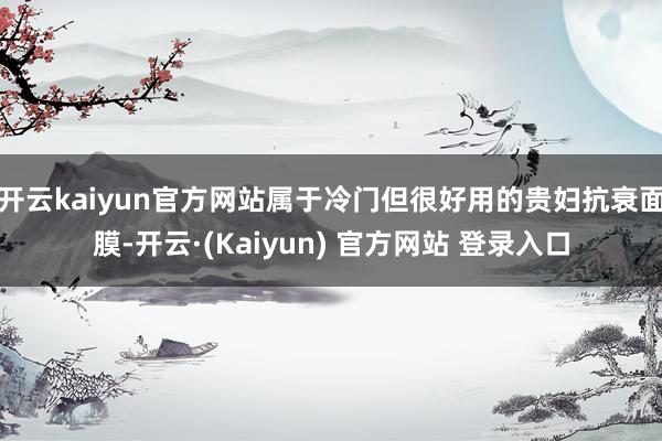 开云kaiyun官方网站属于冷门但很好用的贵妇抗衰面膜-开云·(Kaiyun) 官方网站 登录入口