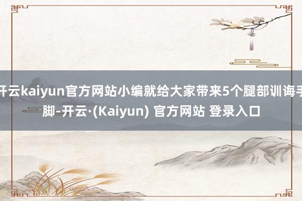 开云kaiyun官方网站小编就给大家带来5个腿部训诲手脚-开云·(Kaiyun) 官方网站 登录入口