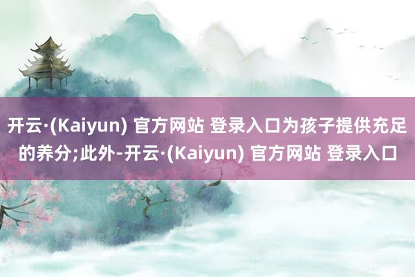开云·(Kaiyun) 官方网站 登录入口为孩子提供充足的养分;此外-开云·(Kaiyun) 官方网站 登录入口