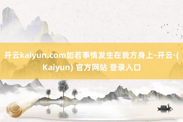 开云kaiyun.com如若事情发生在我方身上-开云·(Kaiyun) 官方网站 登录入口