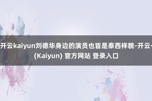 开云kaiyun刘德华身边的演员也皆是泰西样貌-开云·(Kaiyun) 官方网站 登录入口