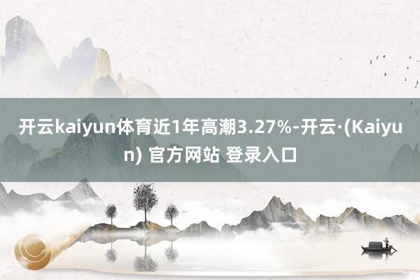 开云kaiyun体育近1年高潮3.27%-开云·(Kaiyun) 官方网站 登录入口