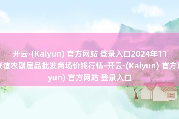 开云·(Kaiyun) 官方网站 登录入口2024年11月26日江苏联谊农副居品批发商场价钱行情-开云·(Kaiyun) 官方网站 登录入口