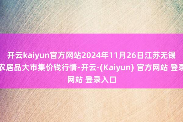 开云kaiyun官方网站2024年11月26日江苏无锡向阳农居品大市集价钱行情-开云·(Kaiyun) 官方网站 登录入口