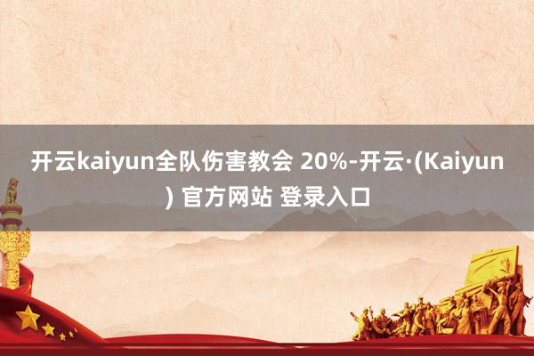 开云kaiyun全队伤害教会 20%-开云·(Kaiyun) 官方网站 登录入口