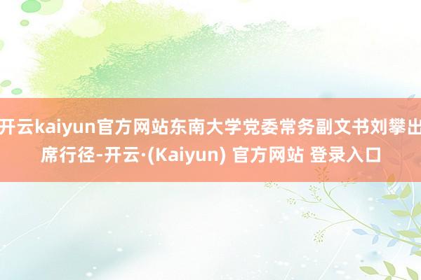 开云kaiyun官方网站东南大学党委常务副文书刘攀出席行径-开云·(Kaiyun) 官方网站 登录入口