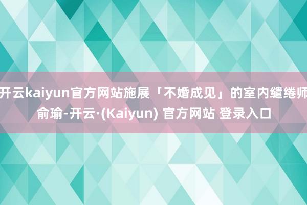 开云kaiyun官方网站施展「不婚成见」的室内缱绻师俞瑜-开云·(Kaiyun) 官方网站 登录入口