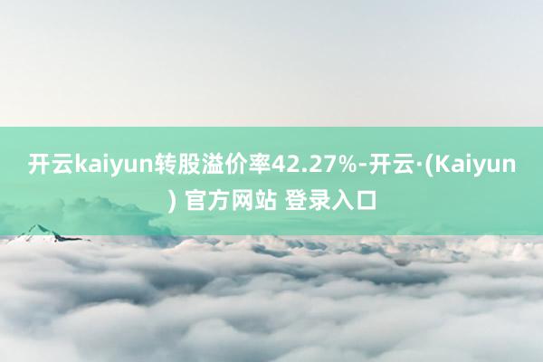 开云kaiyun转股溢价率42.27%-开云·(Kaiyun) 官方网站 登录入口