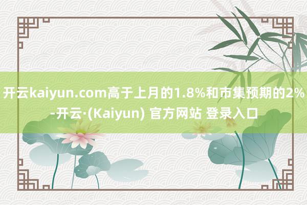 开云kaiyun.com高于上月的1.8%和市集预期的2%-开云·(Kaiyun) 官方网站 登录入口