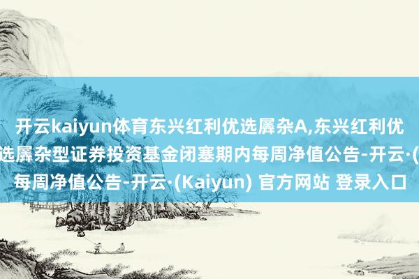 开云kaiyun体育东兴红利优选羼杂A,东兴红利优选羼杂C: 东兴红利优选羼杂型证券投资基金闭塞期内每周净值公告-开云·(Kaiyun) 官方网站 登录入口