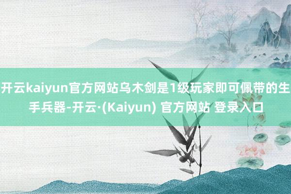 开云kaiyun官方网站乌木剑是1级玩家即可佩带的生手兵器-开云·(Kaiyun) 官方网站 登录入口