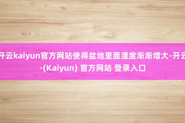 开云kaiyun官方网站使得盆地里面湿度渐渐增大-开云·(Kaiyun) 官方网站 登录入口